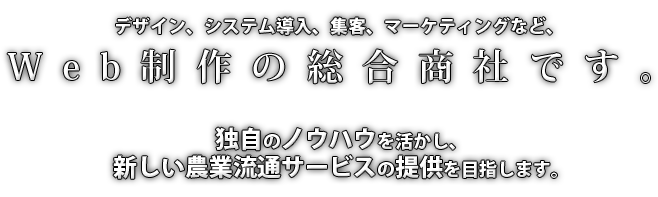 デザイン、システム導入、集客、マーケティングなど、Web制作の総合商社です。独自のノウハウを活かし、新しい農業流通サービスの提供を目指します。