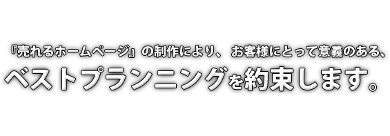 『売れるホームページ』の制作により、お客様にとって意義のある、ベストプランニングを約束します。